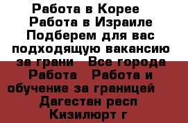  Работа в Корее I Работа в Израиле Подберем для вас подходящую вакансию за грани - Все города Работа » Работа и обучение за границей   . Дагестан респ.,Кизилюрт г.